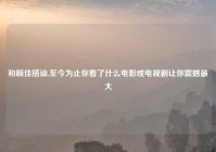 和顾佳搭讪,至今为止你看了什么电影或电视剧让你震撼最大