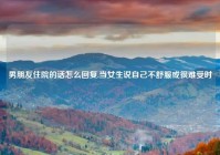 男朋友住院的话怎么回复,当女生说自己不舒服或很难受时