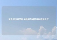 聚会可以脱单吗,怕她朋友尴尬就叫我别去了