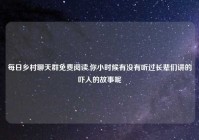 每日乡村聊天群免费阅读,你小时候有没有听过长辈们讲的吓人的故事呢