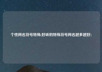 个性网名符号特殊(好听的特殊符号网名越多越好)