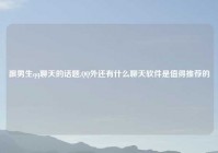 跟男生qq聊天的话题,QQ外还有什么聊天软件是值得推荐的