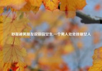 吵架被男朋友说田园女生,一个男人处处挑剔女人