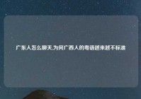 广东人怎么聊天,为何广西人的粤语越来越不标准