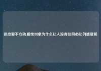 谈恋爱不心动,相亲对象为什么让人没有任何心动的感觉呢