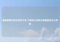 偷偷卸载女朋友游戏小说,下载的小说显示桌面锁定怎么卸载