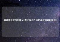 盘锦事业单位招聘2022怎么报名？手把手教你轻松搞定！