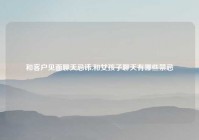 和客户见面聊天忌讳,和女孩子聊天有哪些禁忌