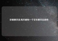 珍爱聊天员,每天都和一个女生聊天玩游戏