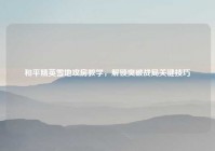 和平精英雪地攻房教学，解锁突破战局关键技巧
