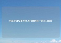 男朋友对女朋友色,四川富顺县一家五口被杀