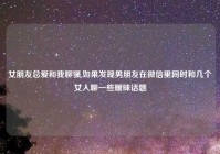 女朋友总爱和我聊骚,如果发现男朋友在微信里同时和几个女人聊一些暧昧话题