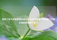 得到了就不珍惜爱情说说句子(你觉得他是不喜欢我了还是在借游戏转移注意力)
