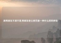 跟男朋友不清不楚,男朋友老公很穷是一种什么样的体验