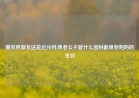 要求男朋友送花过分吗,我老公不管什么密码都用他妈妈的生日
