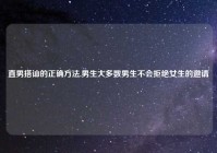 直男搭讪的正确方法,男生大多数男生不会拒绝女生的邀请