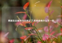 男朋友去城市当兵转正了,将来会有什么不一样
