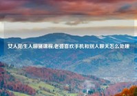 女人陌生人聊骚课程,老婆喜欢手机和别人聊天怎么处理