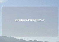 孩子恋爱对吗,如果你的孩子15岁