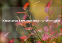 男朋友说话冷淡不耐烦,你喜欢的男生一次一次对你不耐烦