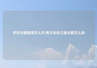 农村光棍脱单怎么办,男生说自己是光棍怎么回