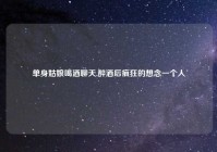 单身姑娘喝酒聊天,醉酒后疯狂的想念一个人