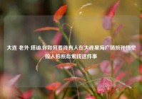 大连 老外 搭讪,你如何看待有人在大连星海广场扮孙悟空拉人拍照后索钱这件事