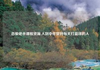 恋爱绝杀课程资源,人到中年坚持每天打篮球的人
