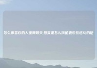 怎么跟喜欢的人重新聊天,想复婚怎么跟前妻说些感动的话