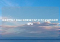 洛阳脱单抖音,在农村娶媳妇难有两个儿子的家庭是否娶媳妇更难