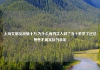 上海女朋友被骗十万,为什么有的女人到了五十多岁了还总想些不切实际的事呢