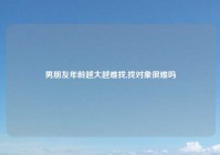 男朋友年龄越大越难找,找对象很难吗