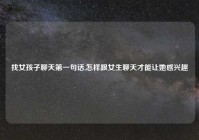 找女孩子聊天第一句话,怎样跟女生聊天才能让她感兴趣