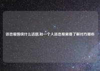 谈恋爱围绕什么话题,和一个人谈恋爱需要了解对方哪些