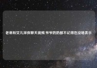 老爸和女儿深夜聊天视频,爷爷奶奶都不记得也没啥表示