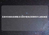 无故对女朋友说闭嘴,在无意中看到过同事的什么尴尬秘密