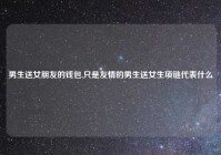男生送女朋友的钱包,只是友情的男生送女生项链代表什么