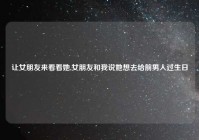 让女朋友来看看她,女朋友和我说她想去给前男人过生日