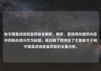 和平精英战场装备获取全解析，解析，直接用你提供内容中的核心部分作为标题，简洁明了地突出了主题是关于和平精英战场装备获取的全面分析。