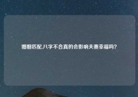 婚姻匹配,八字不合真的会影响夫妻幸福吗？