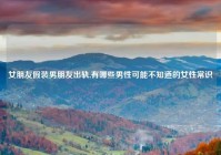 女朋友假装男朋友出轨,有哪些男性可能不知道的女性常识