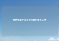 重庆脱单小站,还没找好对象怎么办