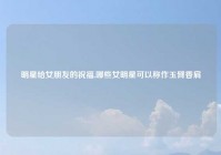 明星给女朋友的祝福,哪些女明星可以称作玉臂香肩