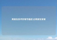 男朋友技术好细节描述,去男朋友家里