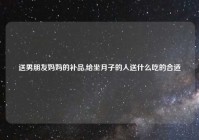 送男朋友妈妈的补品,给坐月子的人送什么吃的合适