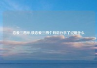 恋爱三四年,谈恋爱三四个月后分手了说明什么