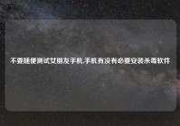 不要随便测试女朋友手机,手机有没有必要安装杀毒软件
