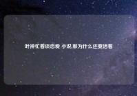 叶神忙着谈恋爱 小说,那为什么还要活着