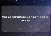 女朋友帮异性的忙,瞒着你和她的异性朋友二个人开车外出四五个小时