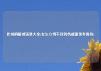 伤感的情感语录大全(女生心情不好的伤感语录有哪些)